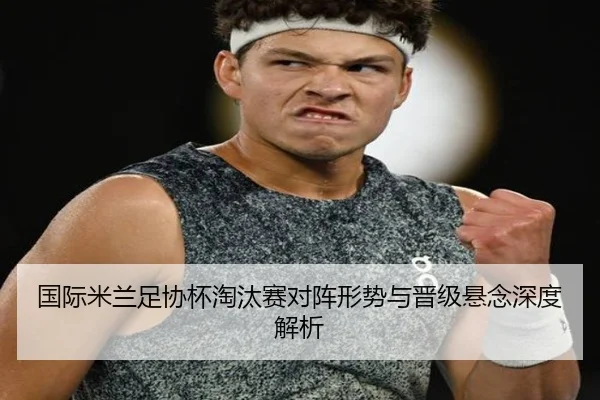 国际米兰足协杯淘汰赛对阵形势与晋级悬念深度解析